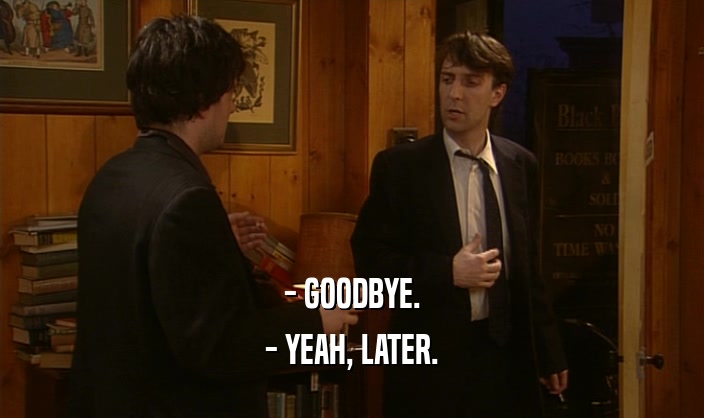 - GOODBYE. - YEAH, LATER. 