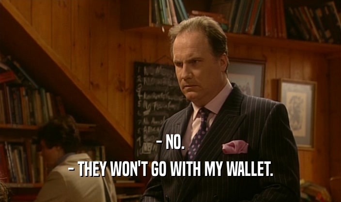 - NO. - THEY WON'T GO WITH MY WALLET. 