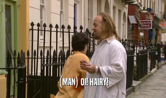 (MAN) OI! HAIRY!  
