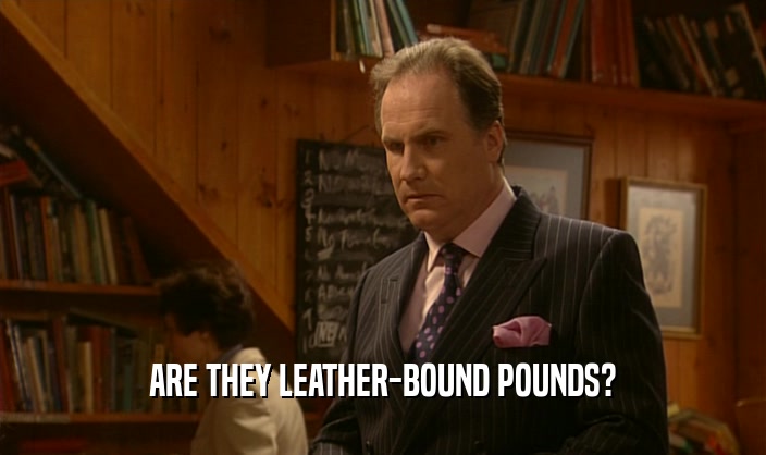ARE THEY LEATHER-BOUND POUNDS?
  