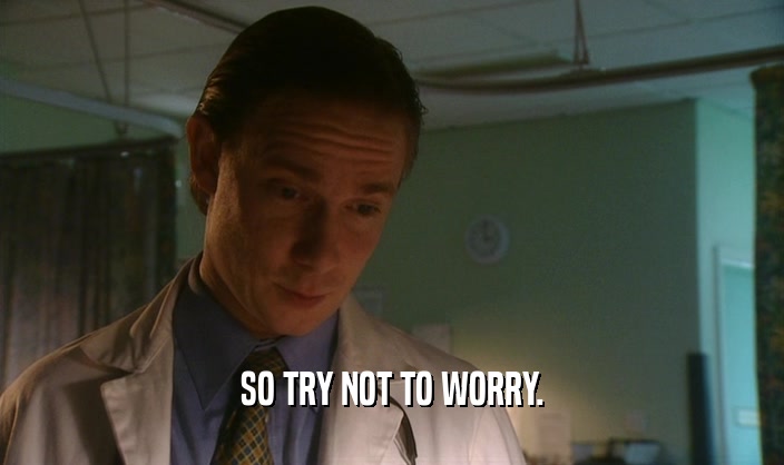 SO TRY NOT TO WORRY.  