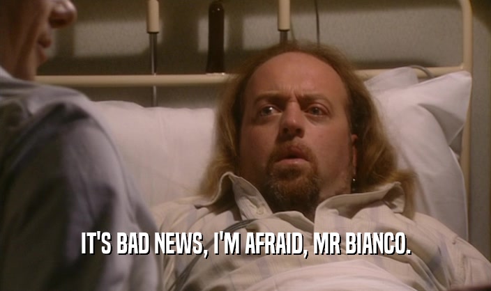 IT'S BAD NEWS, I'M AFRAID, MR BIANCO.
  