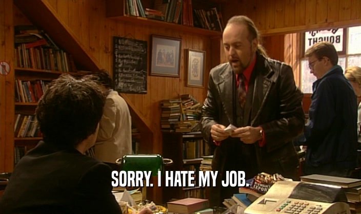 SORRY. I HATE MY JOB.  
