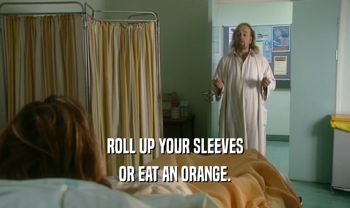 ROLL UP YOUR SLEEVES
 OR EAT AN ORANGE.
 