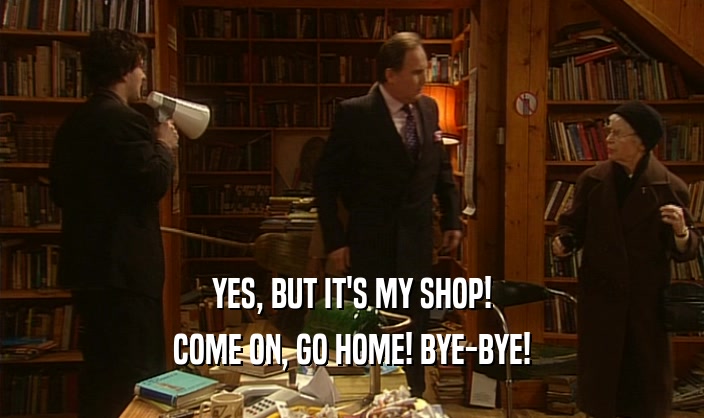 YES, BUT IT'S MY SHOP! COME ON, GO HOME! BYE-BYE! 