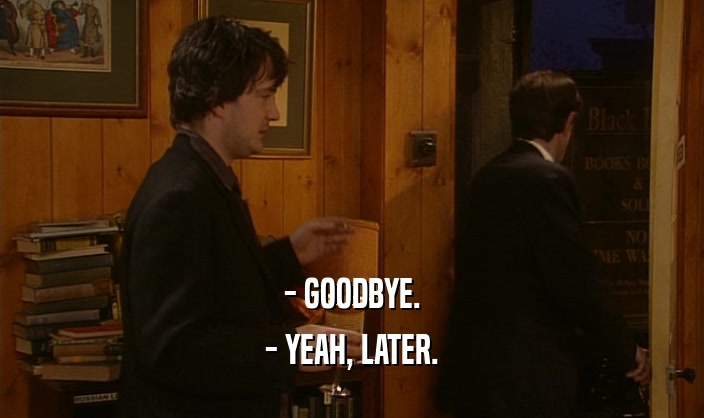 - GOODBYE. - YEAH, LATER. 