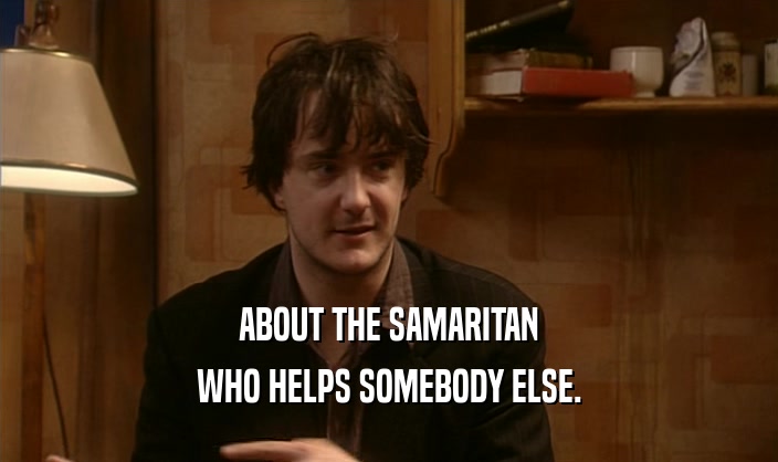 ABOUT THE SAMARITAN WHO HELPS SOMEBODY ELSE. 