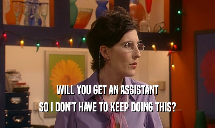 WILL YOU GET AN ASSISTANT SO I DON'T HAVE TO KEEP DOING THIS? 