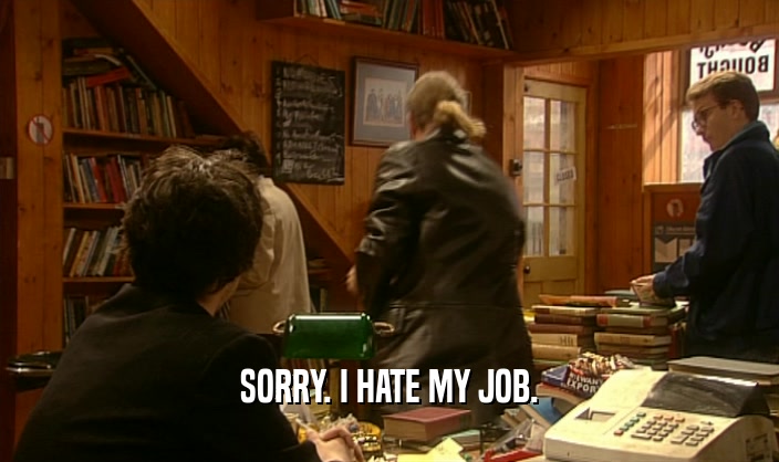 SORRY. I HATE MY JOB.  