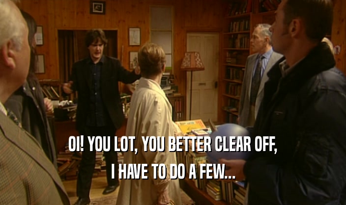 OI! YOU LOT, YOU BETTER CLEAR OFF, I HAVE TO DO A FEW... 