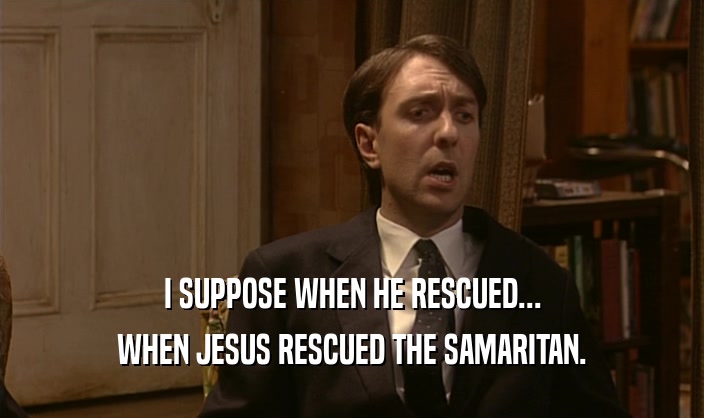 I SUPPOSE WHEN HE RESCUED...
 WHEN JESUS RESCUED THE SAMARITAN.
 