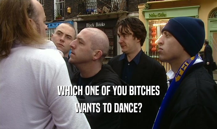 WHICH ONE OF YOU BITCHES WANTS TO DANCE? 