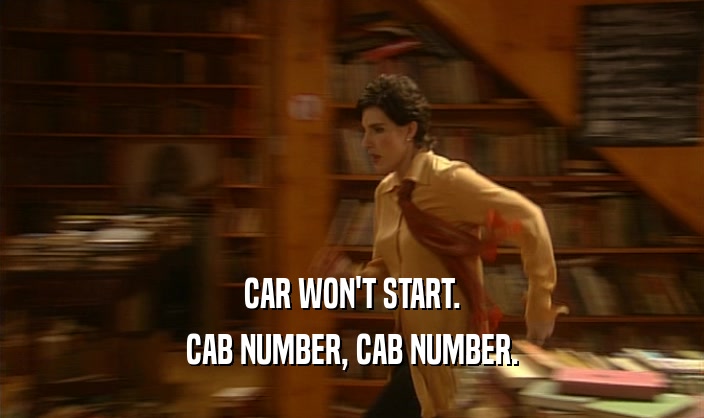 CAR WON'T START.
 CAB NUMBER, CAB NUMBER.
 