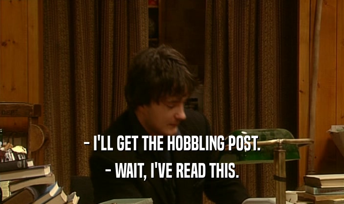 - I'LL GET THE HOBBLING POST.
 - WAIT, I'VE READ THIS.
 