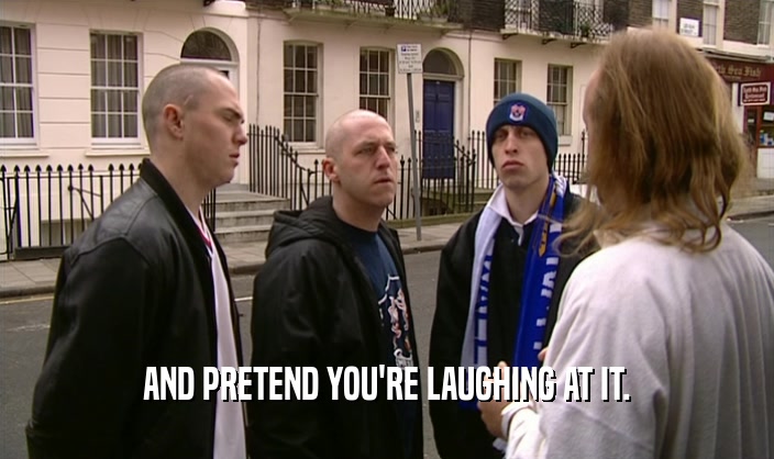 AND PRETEND YOU'RE LAUGHING AT IT.  