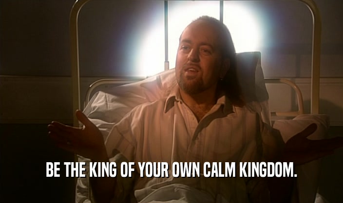 BE THE KING OF YOUR OWN CALM KINGDOM.
  