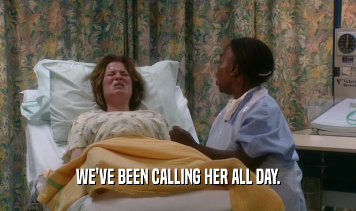 WE'VE BEEN CALLING HER ALL DAY.  