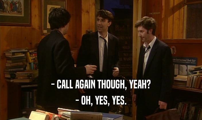 - CALL AGAIN THOUGH, YEAH? - OH, YES, YES. 