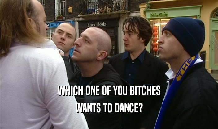 WHICH ONE OF YOU BITCHES WANTS TO DANCE? 