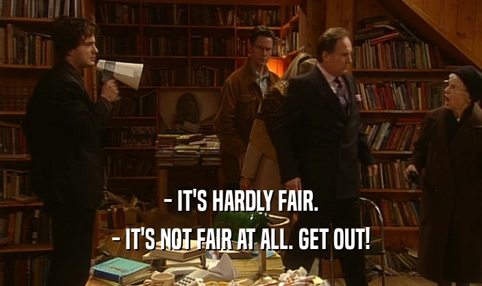 - IT'S HARDLY FAIR. - IT'S NOT FAIR AT ALL. GET OUT! 