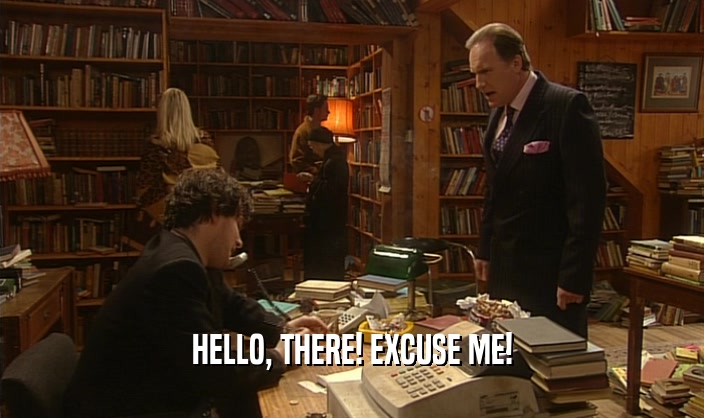HELLO, THERE! EXCUSE ME!  