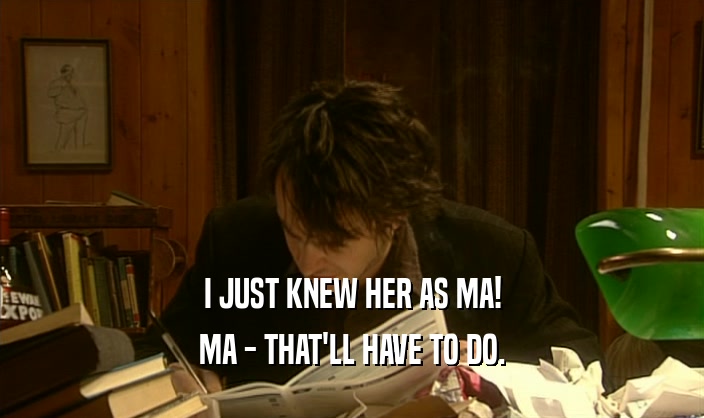 I JUST KNEW HER AS MA! MA - THAT'LL HAVE TO DO. 