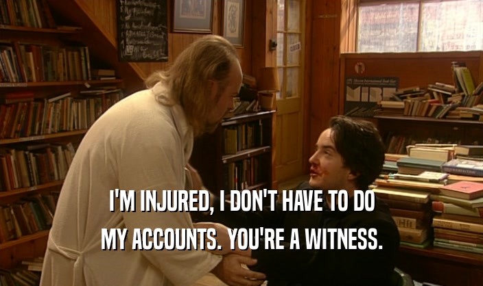 I'M INJURED, I DON'T HAVE TO DO MY ACCOUNTS. YOU'RE A WITNESS. 