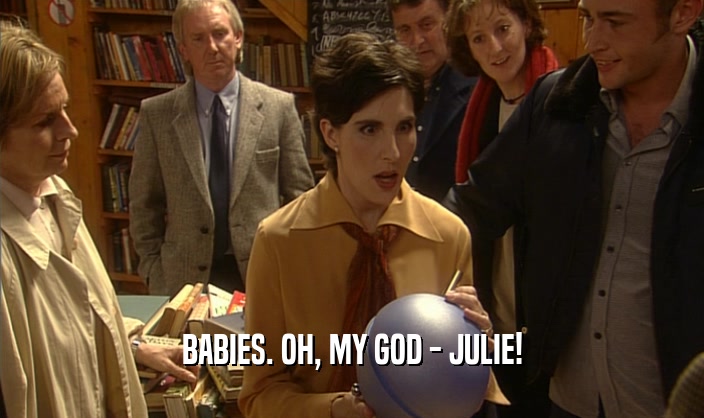 BABIES. OH, MY GOD - JULIE!  
