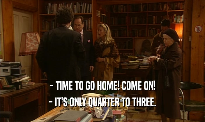 - TIME TO GO HOME! COME ON! - IT'S ONLY QUARTER TO THREE. 