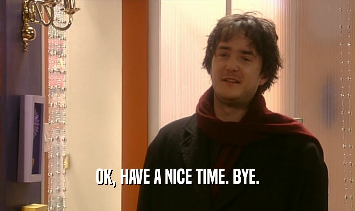 OK, HAVE A NICE TIME. BYE.  
