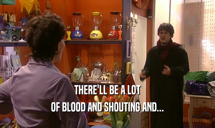 THERE'LL BE A LOT OF BLOOD AND SHOUTING AND... 