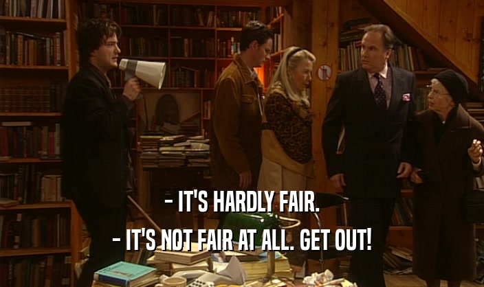 - IT'S HARDLY FAIR. - IT'S NOT FAIR AT ALL. GET OUT! 
