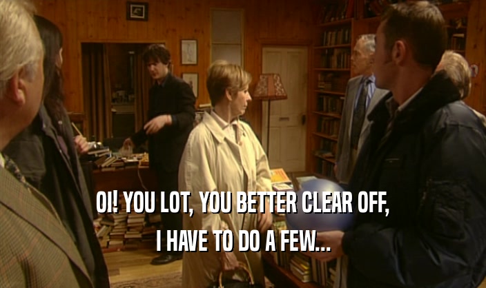 OI! YOU LOT, YOU BETTER CLEAR OFF, I HAVE TO DO A FEW... 