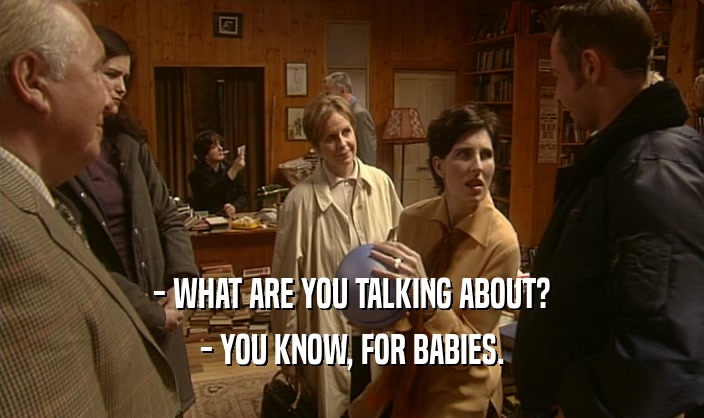 - WHAT ARE YOU TALKING ABOUT? - YOU KNOW, FOR BABIES. 