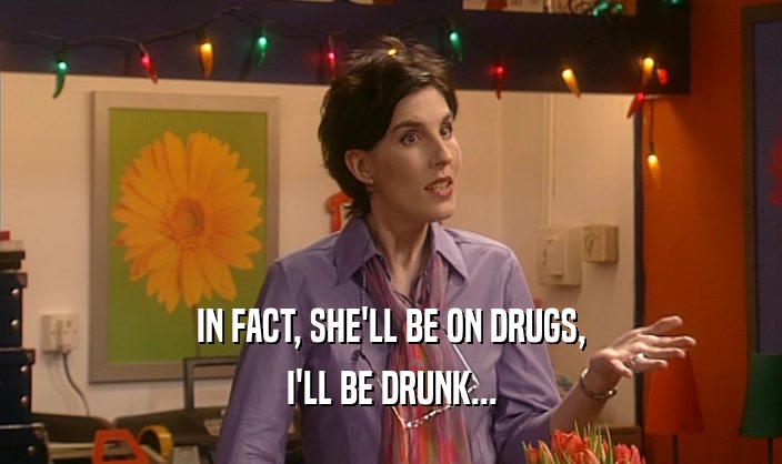 IN FACT, SHE'LL BE ON DRUGS, I'LL BE DRUNK... 