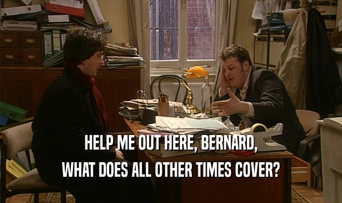 HELP ME OUT HERE, BERNARD,
 WHAT DOES ALL OTHER TIMES COVER?
 