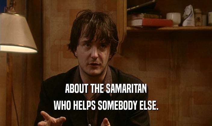 ABOUT THE SAMARITAN WHO HELPS SOMEBODY ELSE. 