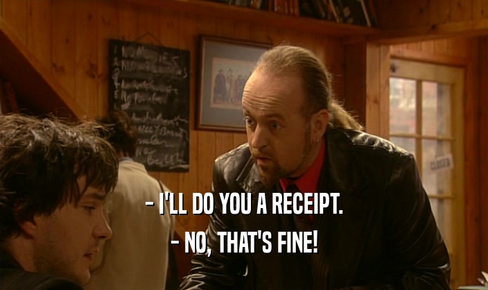 - I'LL DO YOU A RECEIPT. - NO, THAT'S FINE! 