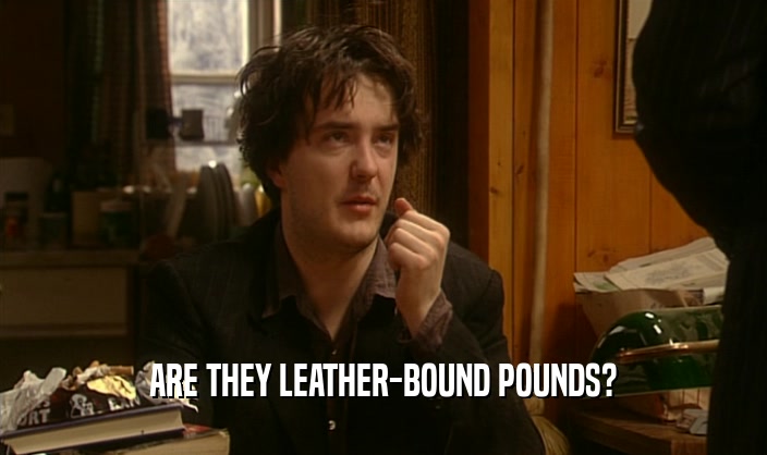 ARE THEY LEATHER-BOUND POUNDS?
  