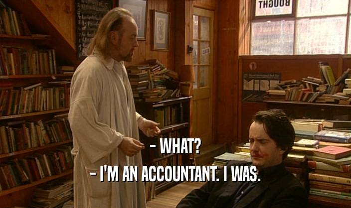 - WHAT?
 - I'M AN ACCOUNTANT. I WAS.
 