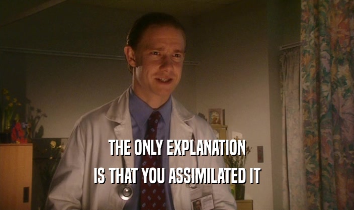 THE ONLY EXPLANATION IS THAT YOU ASSIMILATED IT 