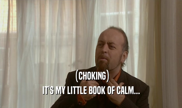 (CHOKING) IT'S MY LITTLE BOOK OF CALM... 
