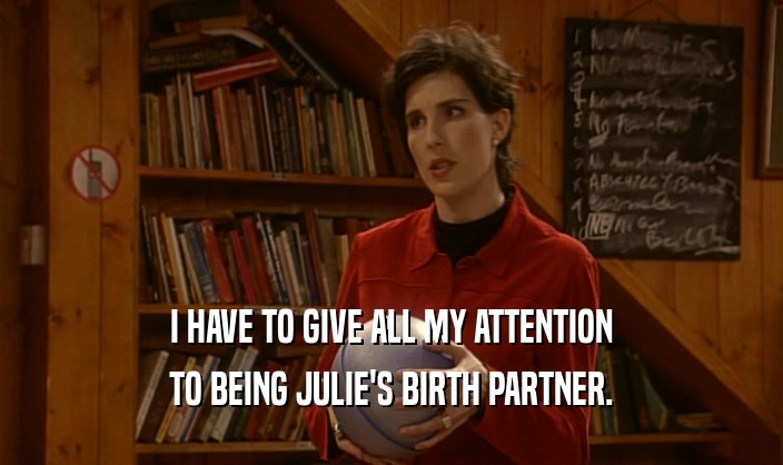 I HAVE TO GIVE ALL MY ATTENTION
 TO BEING JULIE'S BIRTH PARTNER.
 