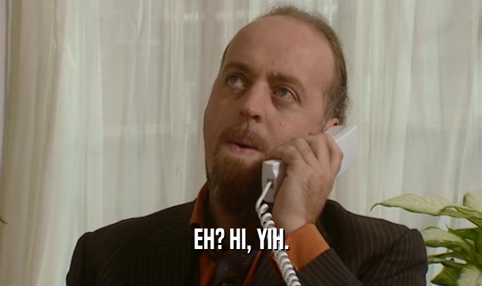 EH? HI, YIH.  