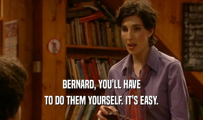 BERNARD, YOU'LL HAVE
 TO DO THEM YOURSELF. IT'S EASY.
 