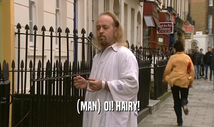 (MAN) OI! HAIRY!  
