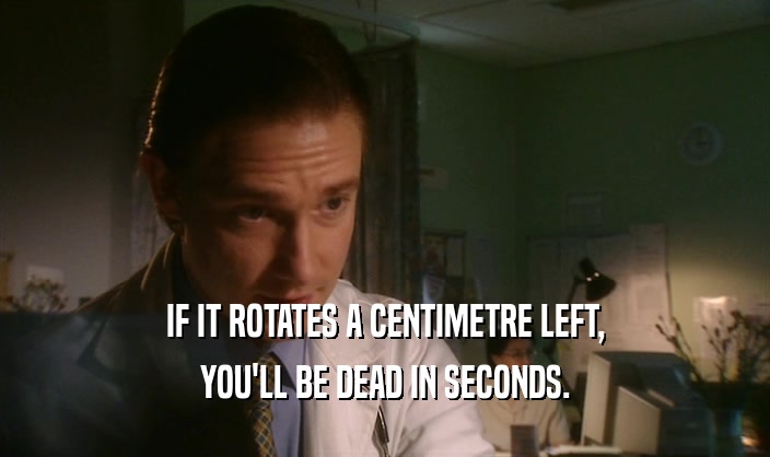 IF IT ROTATES A CENTIMETRE LEFT,
 YOU'LL BE DEAD IN SECONDS.
 
