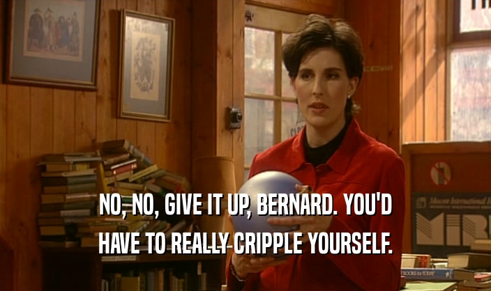 NO, NO, GIVE IT UP, BERNARD. YOU'D
 HAVE TO REALLY CRIPPLE YOURSELF.
 