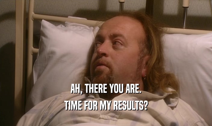 AH, THERE YOU ARE. TIME FOR MY RESULTS? 