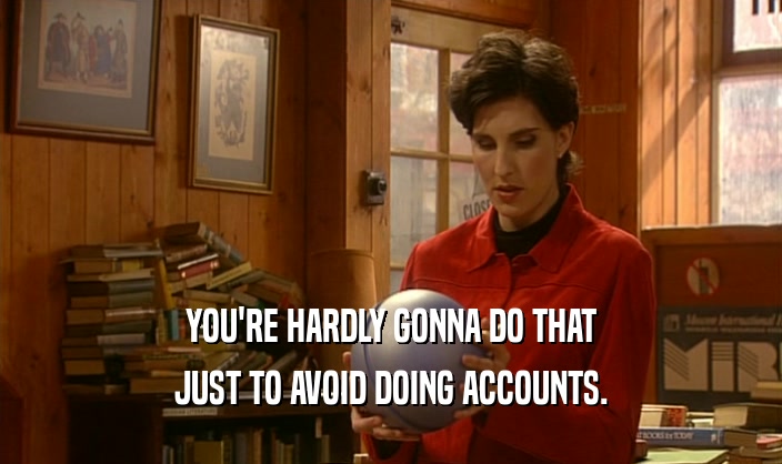 YOU'RE HARDLY GONNA DO THAT
 JUST TO AVOID DOING ACCOUNTS.
 